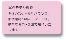 試作モデル作製：全体のスケールやバランス、形状の確認の為のモデルです。様々な材料、手法で製作いたします。